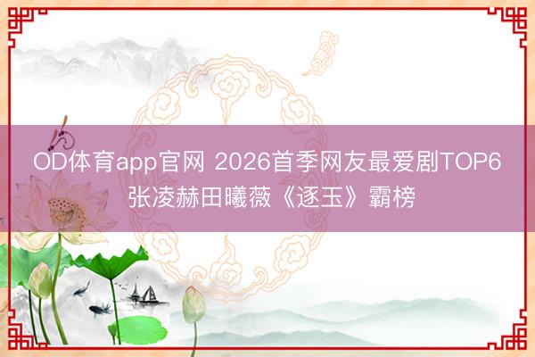 OD体育app官网 2026首季网友最爱剧TOP6 张凌赫田曦薇《逐玉》霸榜