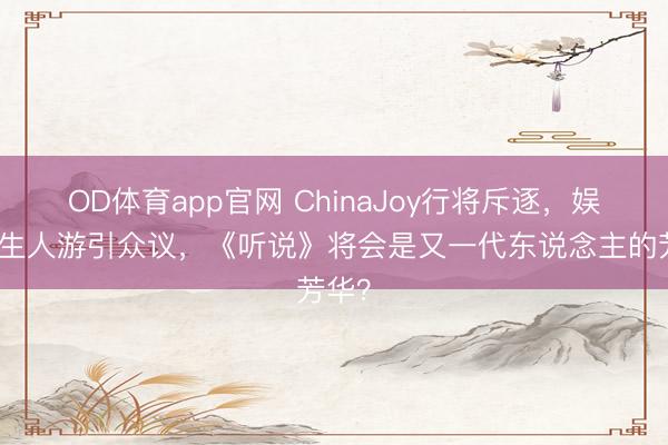 OD体育app官网 ChinaJoy行将斥逐，娱良习生人游引众议，《听说》将会是又一代东说念主的芳华？