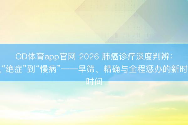 OD体育app官网 2026 肺癌诊疗深度判辨:从“绝症”到“慢病”——早筛、精确与全程惩办的新时间
