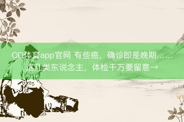 OD体育app官网 有些癌,确诊即是晚期……这几类东说念主,体检千万要留意→