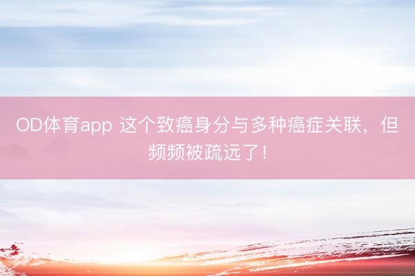 OD体育app 这个致癌身分与多种癌症关联，但频频被疏远了！