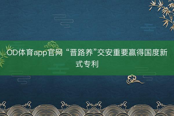 OD体育app官网 “晋路养”交安重要赢得国度新式专利