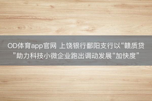 OD体育app官网 上饶银行鄱阳支行以“赣质贷”助力科技小微企业跑出调动发展“加快度”