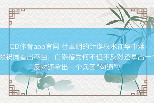 OD体育app官网 杜聿明的计谋权术连华中蒋军都思休养，顾祝同看出不当，白崇禧为何不但不反对还拿出一个兵团“勾通”？