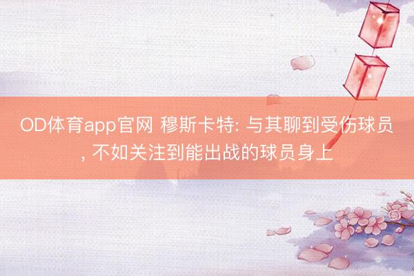OD体育app官网 穆斯卡特: 与其聊到受伤球员， 不如关注到能出战的球员身上