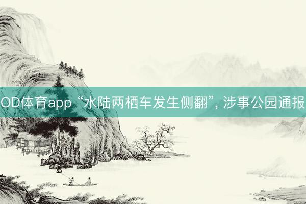 OD体育app “水陆两栖车发生侧翻”， 涉事公园通报