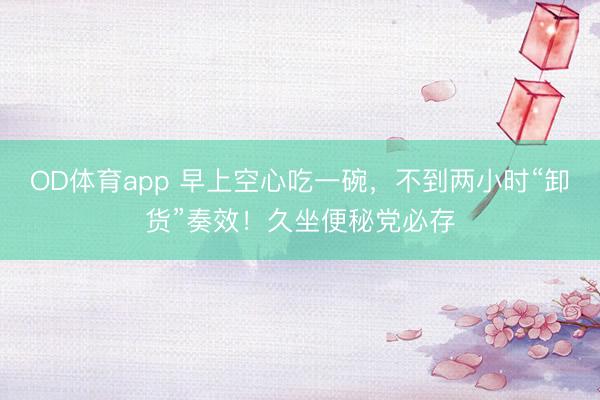 OD体育app 早上空心吃一碗，不到两小时“卸货”奏效！久坐便秘党必存