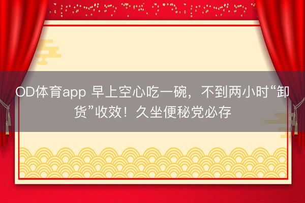 OD体育app 早上空心吃一碗，不到两小时“卸货”收效！久坐便秘党必存