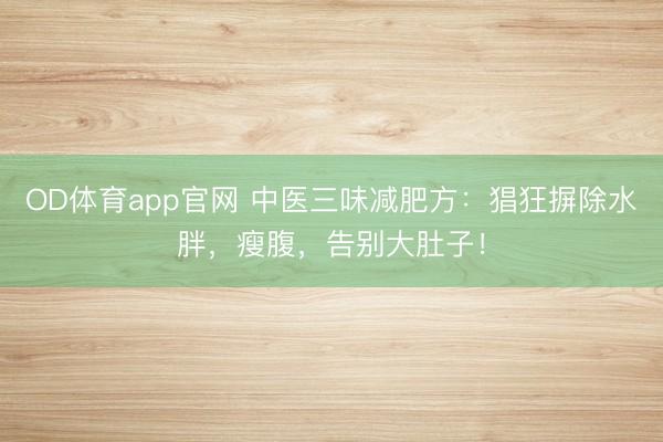 OD体育app官网 中医三味减肥方：猖狂摒除水胖，瘦腹，告别大肚子！