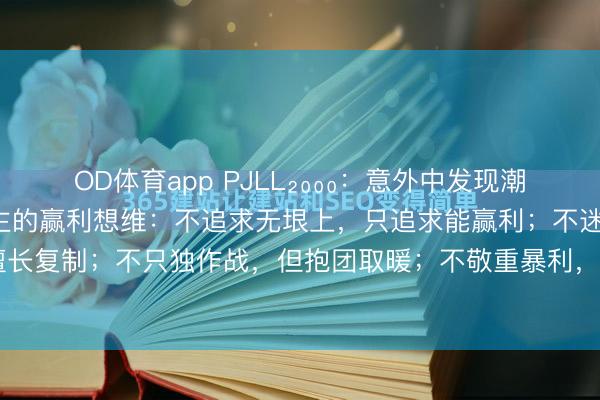 OD体育app PJLL₂₀₀₀：意外中发现潮汕雇主的赢利想维潮汕雇主的赢利想维：不追求无垠上，只追求能赢利；不迷信转换，但颠倒擅长复制；不只独作战，但抱团取暖；不敬重暴利，但追求盘活率；不敬重学历，但颠倒敬重...