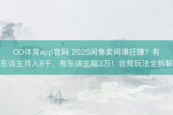 OD体育app官网 2025闲鱼卖网课狂赚？有东谈主月入8千，有东谈主赔3万！合规玩法全拆解