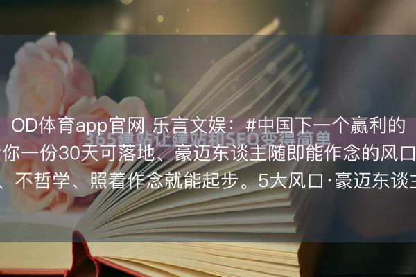 OD体育app官网 乐言文娱：#中国下一个赢利的钞票风口是什么?#我径直给你一份30天可落地、豪迈东谈主随即能作念的风口初学清单，不绕弯、不哲学、照着作念就能起步。5大风口·豪迈东谈主30天初学践诺清单（可径直照作念） 一、AI...