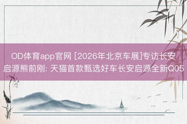 OD体育app官网 [2026年北京车展]专访长安启源熊前刚: 天猫首款甄选好车长安启源全新Q05