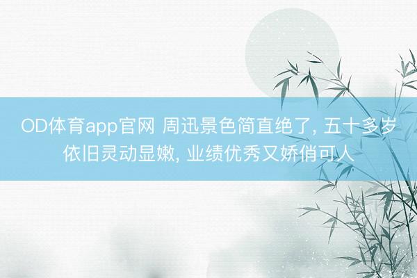 OD体育app官网 周迅景色简直绝了， 五十多岁依旧灵动显嫩，<a href=