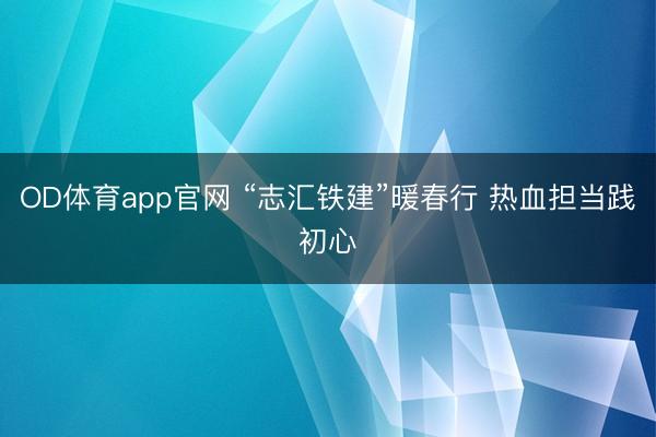 OD体育app官网 “志汇铁建”暖春行 热血担当践初心