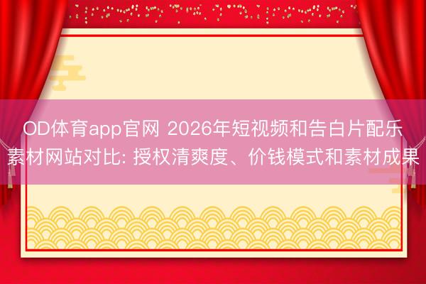 OD体育app官网 2026年短视频和告白片配乐素材网站对比: 授权清爽度、价钱模式和素材成果