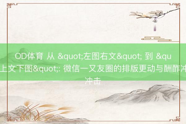 OD体育 从 "左图右文" 到 "上文下图": 微信一又友圈的排版更动与酬酢冲击