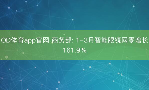 OD体育app官网 商务部: 1-3月智能眼镜网零增长161.9%