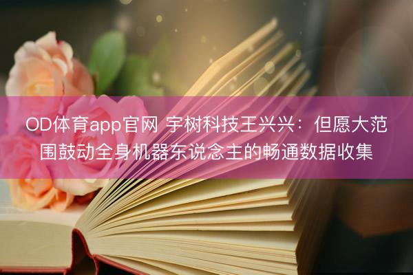 OD体育app官网 宇树科技王兴兴：但愿大范围鼓动全身机器东说念主的畅通数据收集