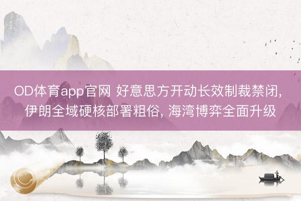 OD体育app官网 好意思方开动长效制裁禁闭， 伊朗全域硬核部署粗俗， 海湾博弈全面升级