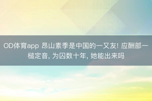 OD体育app 昂山素季是中国的一又友! 应酬部一槌定音， 为囚数十年， 她能出来吗