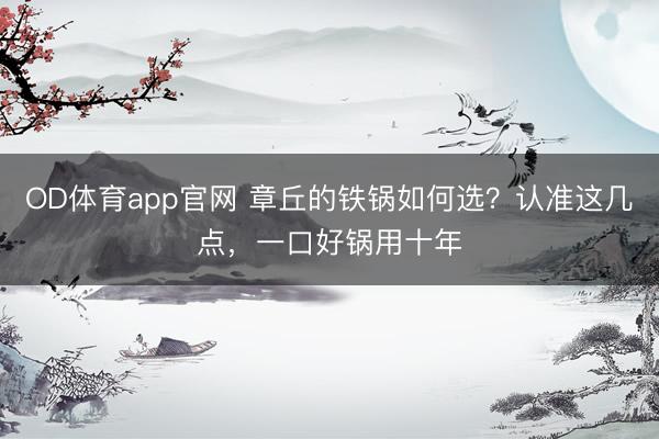 OD体育app官网 章丘的铁锅如何选？认准这几点，一口好锅用十年