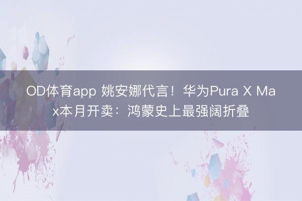 OD体育app 姚安娜代言！华为Pura X Max本月开卖：鸿蒙史上最强阔折叠