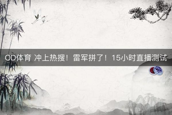 OD体育 冲上热搜！雷军拼了！15小时直播测试
