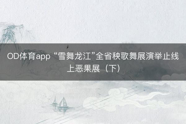 OD体育app “雪舞龙江”全省秧歌舞展演举止线上恶果展（下）