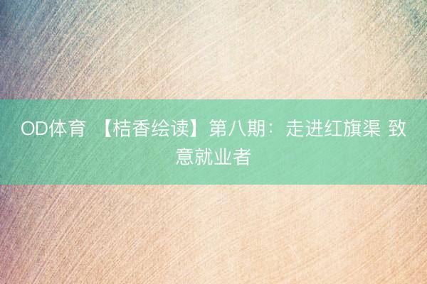 OD体育 【桔香绘读】第八期：走进红旗渠 致意就业者