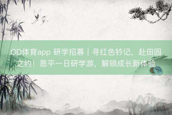 OD体育app 研学招募｜寻红色钤记，赴田园之约！恩平一日研学游，解锁成长新体验