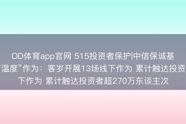OD体育app官网 515投资者保护|中信保诚基金“UP进取，投资有温度”作为：客岁开展13场线下作为 累计触达投资者超270万东谈主次