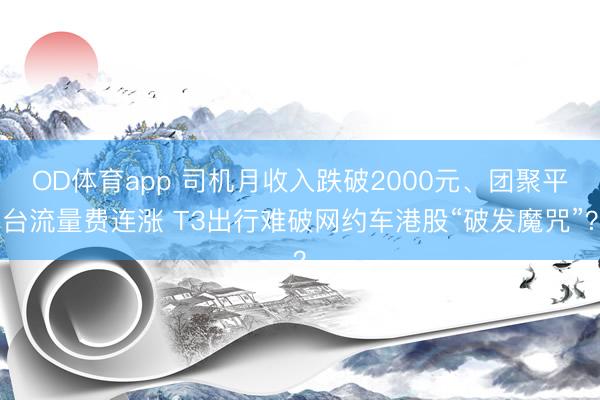 OD体育app 司机月收入跌破2000元、团聚平台流量费连涨 T3出行难破网约车港股“破发魔咒”？