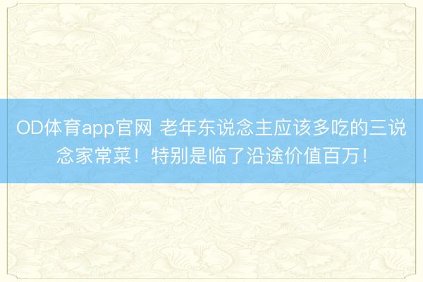 OD体育app官网 老年东说念主应该多吃的三说念家常菜！特别是临了沿途价值百万！