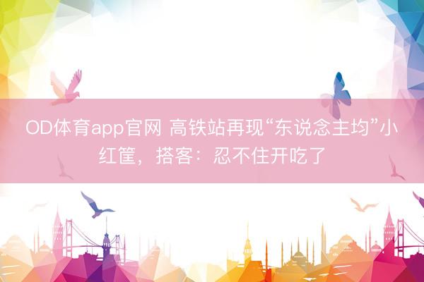 OD体育app官网 高铁站再现“东说念主均”小红筐，搭客：忍不住开吃了
