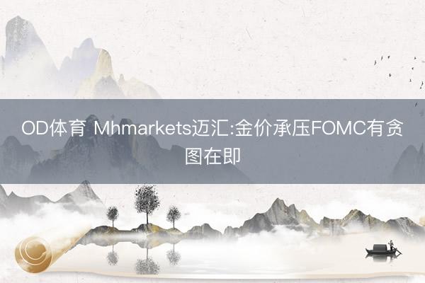 OD体育 Mhmarkets迈汇:金价承压FOMC有贪图在即