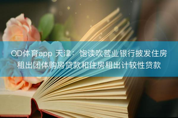 OD体育app 天津：饱读吹营业银行披发住房租出团体购房贷款和住房租出计较性贷款
