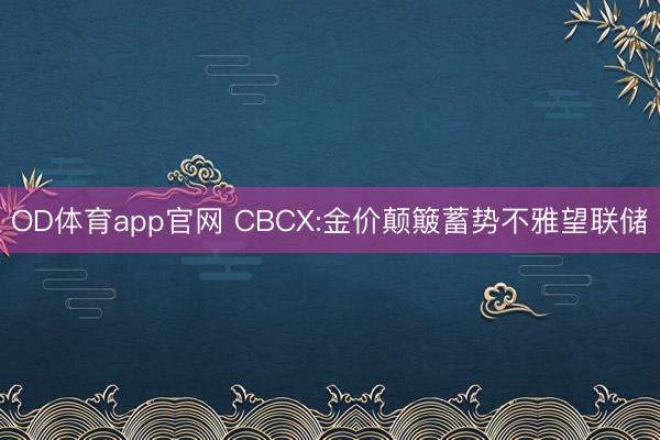 OD体育app官网 CBCX:金价颠簸蓄势不雅望联储