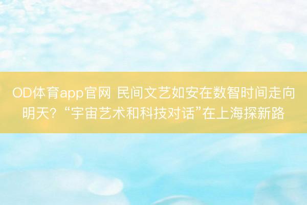 OD体育app官网 民间文艺如安在数智时间走向明天？“宇宙艺术和科技对话”在上海探新路