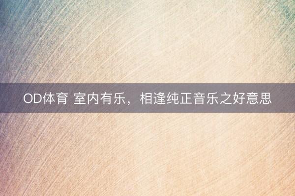 OD体育 室内有乐，相逢纯正音乐之好意思
