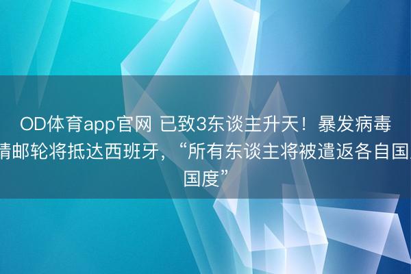 OD体育app官网 已致3东谈主升天！暴发病毒疫情邮轮将抵达西班牙，“所有东谈主将被遣返各自国度”