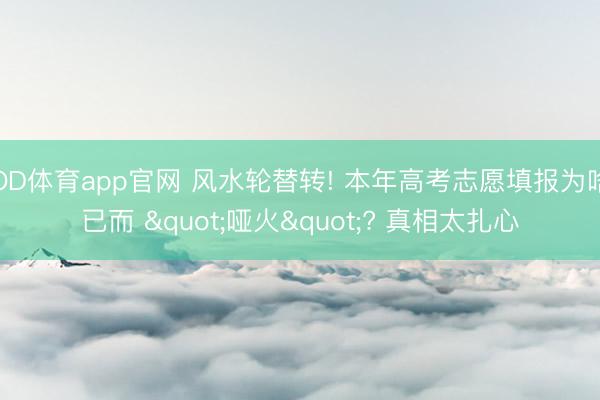 OD体育app官网 风水轮替转! 本年高考志愿填报为啥已而 "哑火"? 真相太扎心