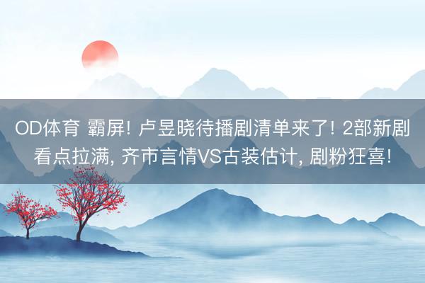 OD体育 霸屏! 卢昱晓待播剧清单来了! 2部新剧看点拉满， 齐市言情VS古装估计， 剧粉狂喜!