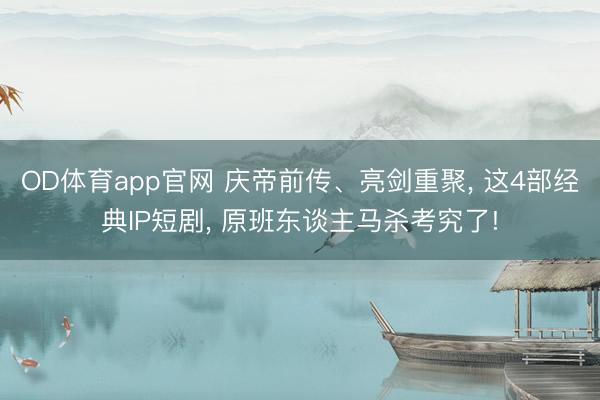 OD体育app官网 庆帝前传、亮剑重聚， 这4部经典IP短剧， 原班东谈主马杀考究了!