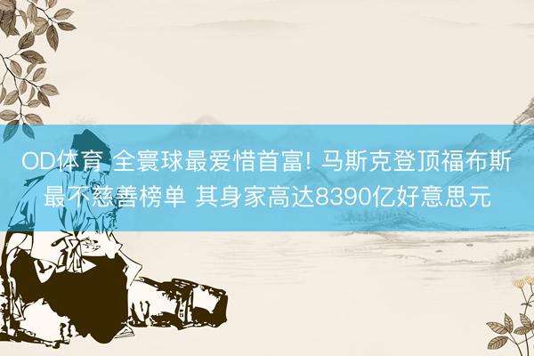 OD体育 全寰球最爱惜首富! 马斯克登顶福布斯最不慈善榜单 其身家高达8390亿好意思元