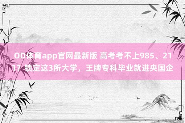 OD体育app官网最新版 高考考不上985、211？锁定这3所大学，王牌专科毕业就进央国企