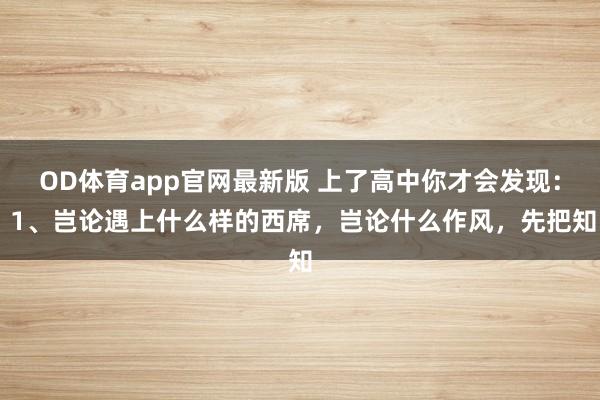 OD体育app官网最新版 上了高中你才会发现: 1、岂论遇上什么样的西席,岂论什么作风,先把知