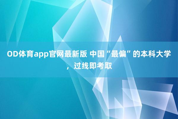 OD体育app官网最新版 中国“最偏”的本科大学，过线即考取