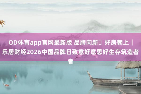 OD体育app官网最新版 品牌向新・好房朝上｜乐居财经2026中国品牌日致意好意思好生存筑造者