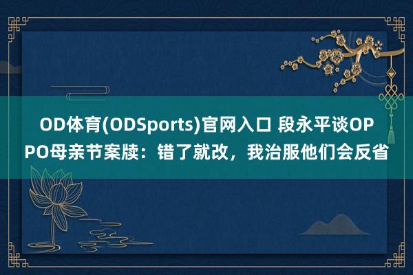 OD体育(ODSports)官网入口 段永平谈OPPO母亲节案牍：错了就改，我治服他们会反省